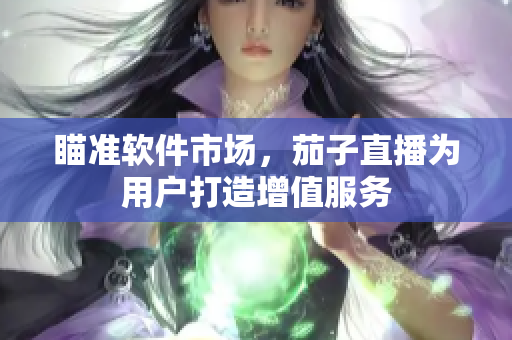 瞄准软件市场，茄子直播为用户打造增值服务