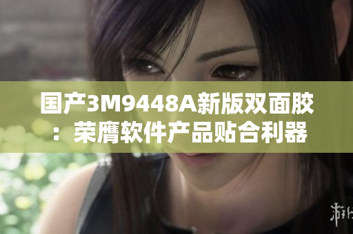 国产3M9448A新版双面胶：荣膺软件产品贴合利器