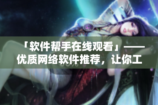 「软件帮手在线观看」——优质网络软件推荐，让你工作生活更便捷