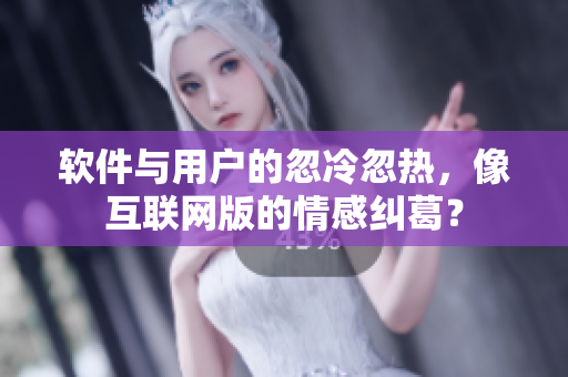 软件与用户的忽冷忽热，像互联网版的情感纠葛？