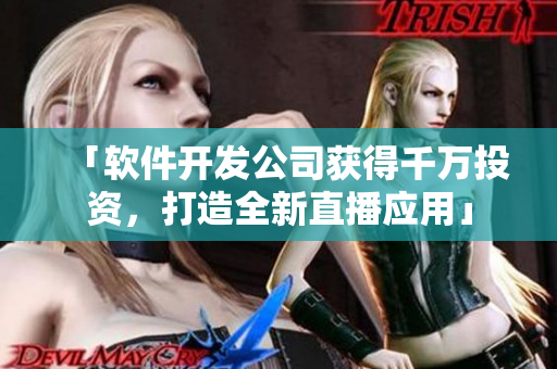 「软件开发公司获得千万投资，打造全新直播应用」