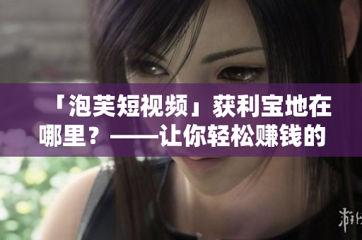 「泡芙短视频」获利宝地在哪里？——让你轻松赚钱的秘密揭晓！