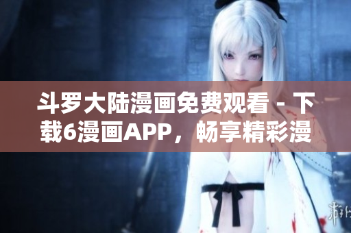 斗罗大陆漫画免费观看 - 下载6漫画APP，畅享精彩漫画