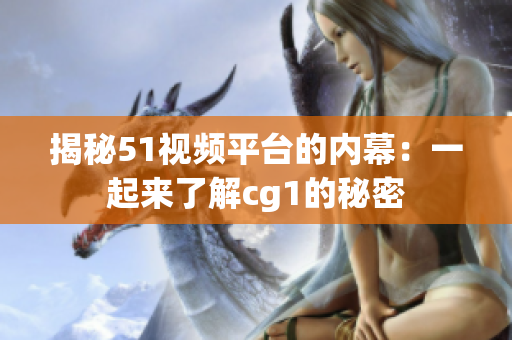 揭秘51视频平台的内幕：一起来了解cg1的秘密
