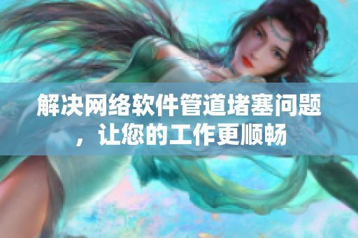 解决网络软件管道堵塞问题，让您的工作更顺畅