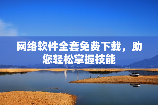 网络软件全套免费下载，助您轻松掌握技能