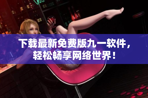下载最新免费版九一软件，轻松畅享网络世界！