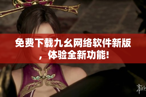 免费下载九幺网络软件新版，体验全新功能!