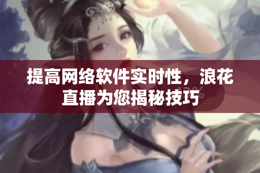 提高网络软件实时性，浪花直播为您揭秘技巧
