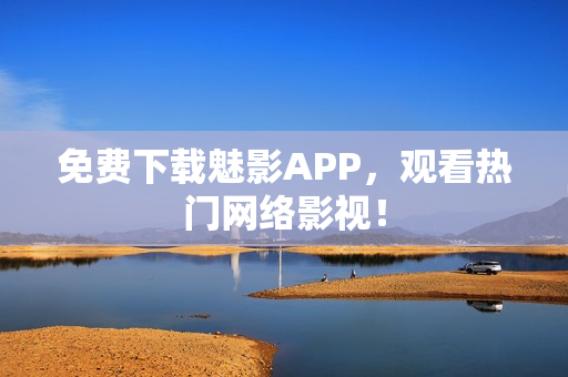 免费下载魅影APP，观看热门网络影视！