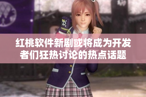红桃软件新剧或将成为开发者们狂热讨论的热点话题
