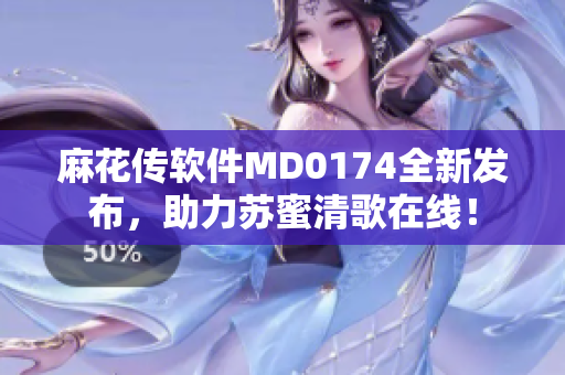 麻花传软件MD0174全新发布，助力苏蜜清歌在线！