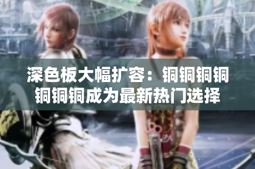 深色板大幅扩容：铜铜铜铜铜铜铜成为最新热门选择