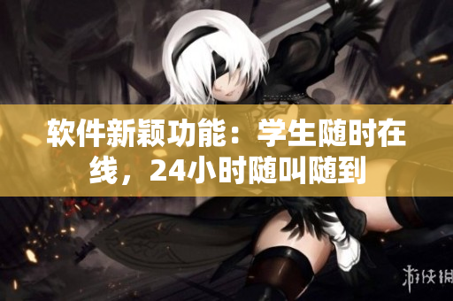 软件新颖功能：学生随时在线，24小时随叫随到
