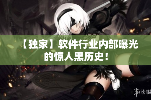 【独家】软件行业内部曝光的惊人黑历史！