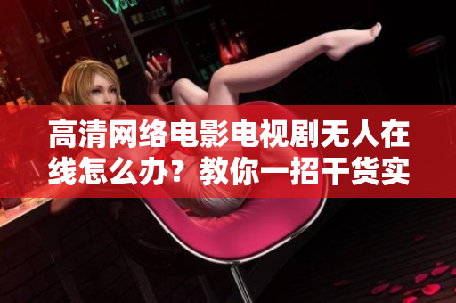 高清网络电影电视剧无人在线怎么办？教你一招干货实用技巧