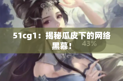 51cg1：揭秘瓜皮下的网络黑幕！