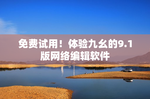 免费试用！体验九幺的9.1版网络编辑软件