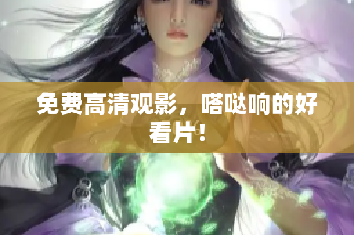免费高清观影，嗒哒响的好看片！