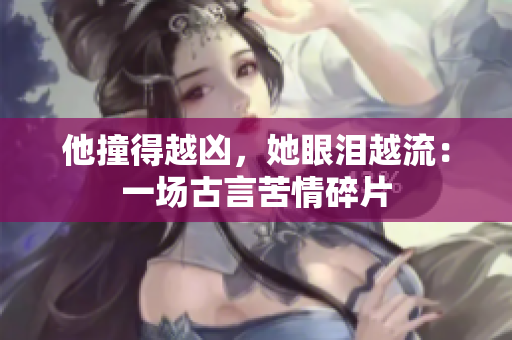 他撞得越凶，她眼泪越流：一场古言苦情碎片