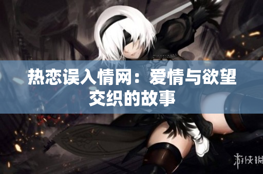热恋误入情网：爱情与欲望交织的故事