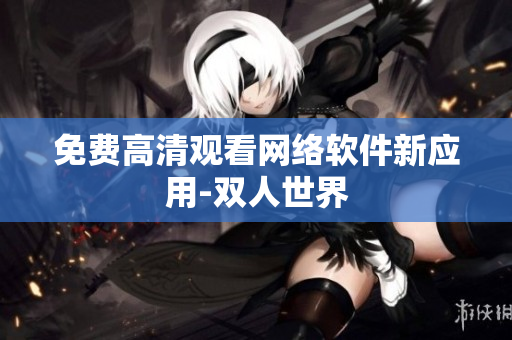免费高清观看网络软件新应用-双人世界