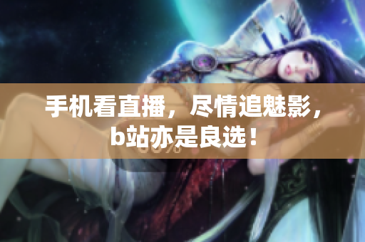手机看直播，尽情追魅影，b站亦是良选！