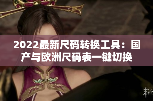 2022最新尺码转换工具：国产与欧洲尺码表一键切换