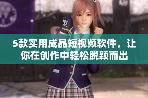 5款实用成品短视频软件，让你在创作中轻松脱颖而出