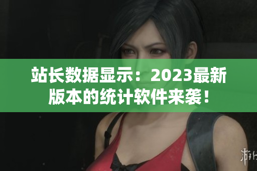 站长数据显示：2023最新版本的统计软件来袭！