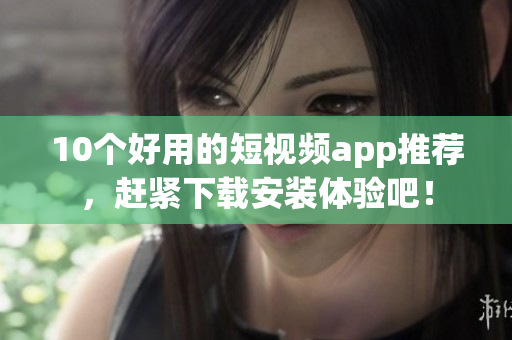 10个好用的短视频app推荐，赶紧下载安装体验吧！