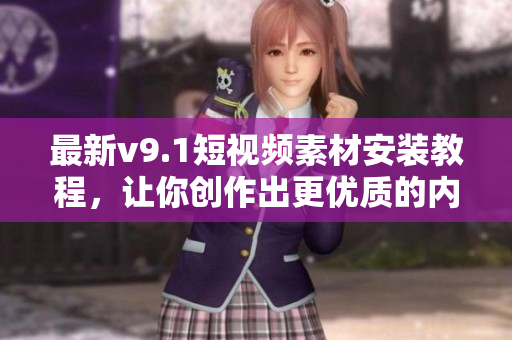 最新v9.1短视频素材安装教程，让你创作出更优质的内容