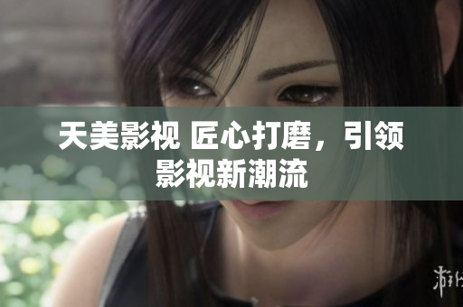 天美影视 匠心打磨，引领影视新潮流