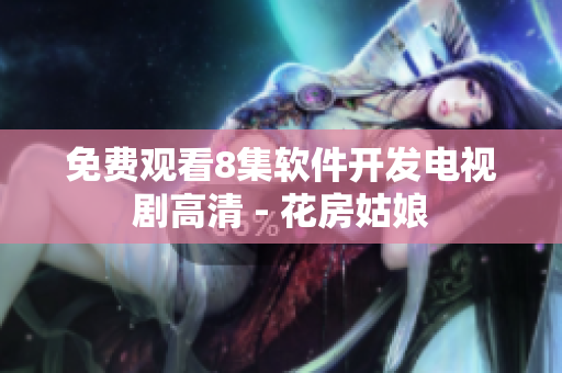 免费观看8集软件开发电视剧高清 - 花房姑娘