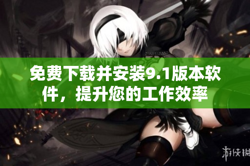 免费下载并安装9.1版本软件，提升您的工作效率
