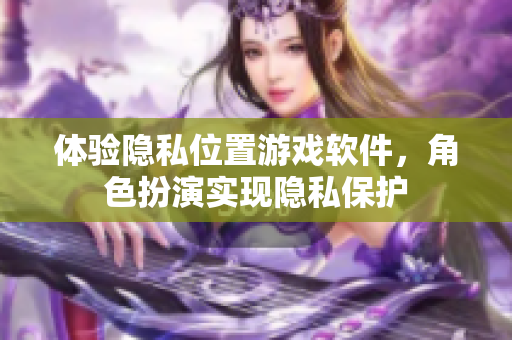 体验隐私位置游戏软件，角色扮演实现隐私保护