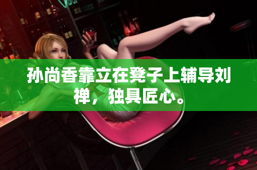 孙尚香靠立在凳子上辅导刘禅，独具匠心。
