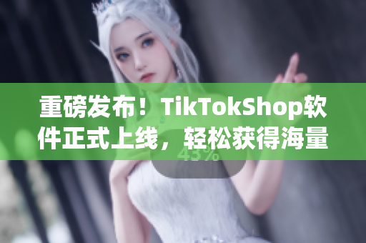 重磅发布！TikTokShop软件正式上线，轻松获得海量商品资讯！