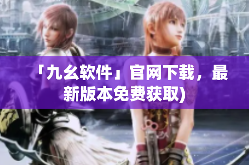 「九幺软件」官网下载，最新版本免费获取)