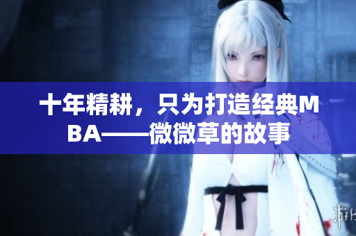 十年精耕，只为打造经典MBA——微微草的故事