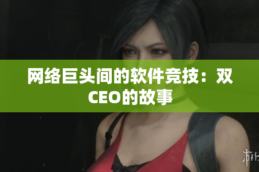 网络巨头间的软件竞技：双CEO的故事