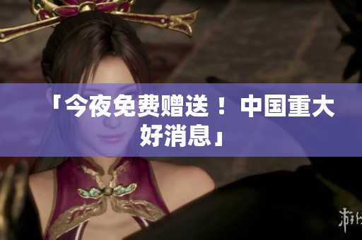 「今夜免费赠送 ！中国重大好消息」