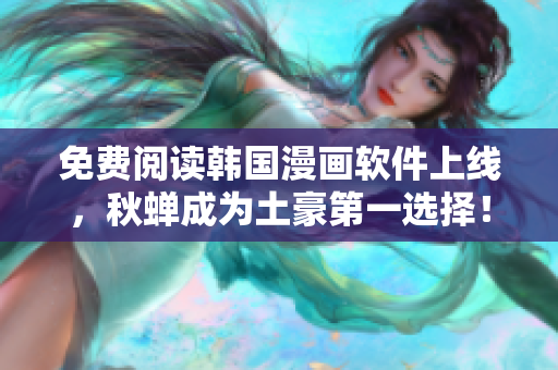免费阅读韩国漫画软件上线，秋蝉成为土豪第一选择！