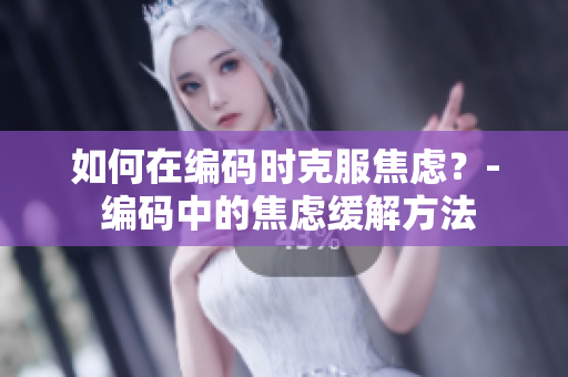 如何在编码时克服焦虑？- 编码中的焦虑缓解方法