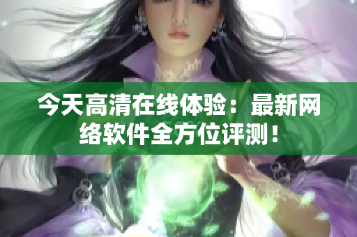 今天高清在线体验：最新网络软件全方位评测！
