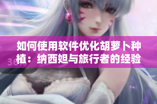 如何使用软件优化胡萝卜种植：纳西妲与旅行者的经验分享