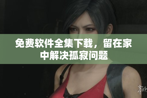 免费软件全集下载，留在家中解决孤寂问题