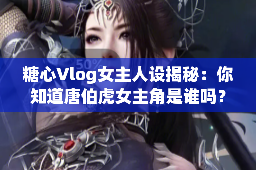 糖心Vlog女主人设揭秘：你知道唐伯虎女主角是谁吗？