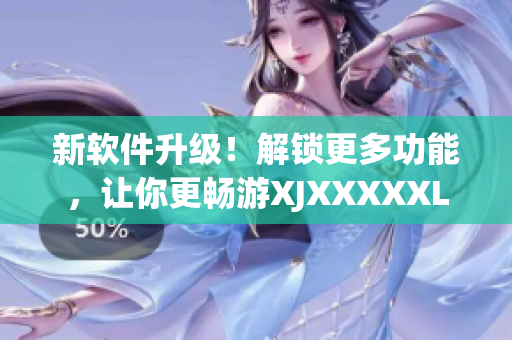 新软件升级！解锁更多功能，让你更畅游XJXXXXXL