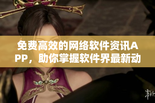 免费高效的网络软件资讯APP，助你掌握软件界最新动态